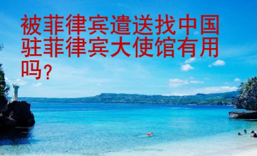 被菲律宾遣送找中国驻菲律宾大使馆有用吗