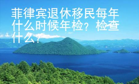 菲律賓退休移民每年什么時候年檢？檢查什么？