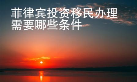菲律宾投资移民办理需要哪些条件