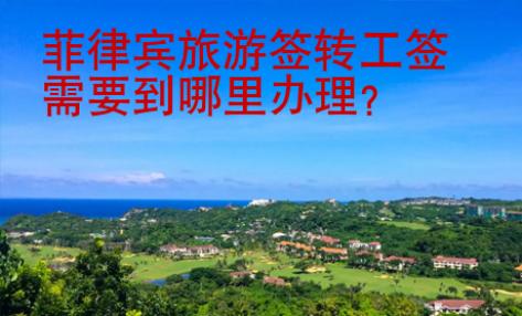 菲律賓旅游簽轉(zhuǎn)工簽需要到哪里辦理