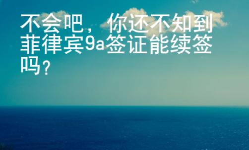 不会吧，你还不知到菲律宾9a签证能续签吗？