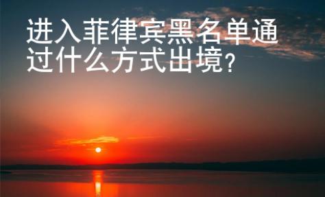 進(jìn)入菲律賓黑名單通過什么方式出境？