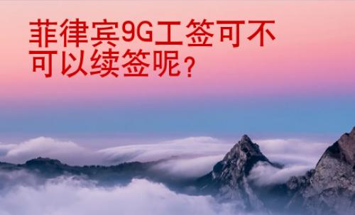 菲律宾9G工签可不可以续签呢