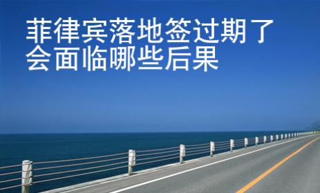 菲律賓落地簽過(guò)期了會(huì)面臨哪些后果