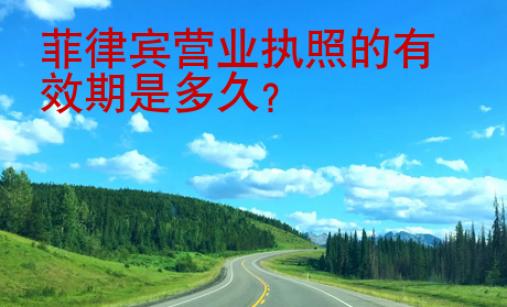 菲律宾营业执照的有效期是多久
