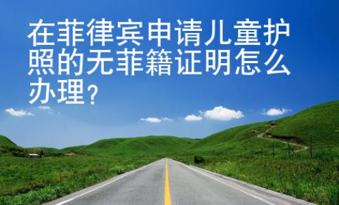 在菲律宾申请儿童护照的无菲籍证明怎么办理？