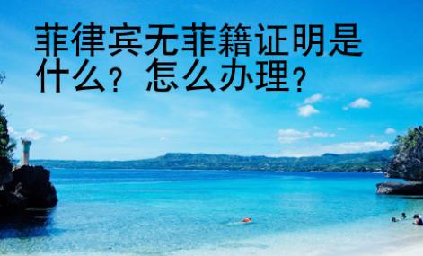 菲律宾无菲籍证明是什么？怎么办理？