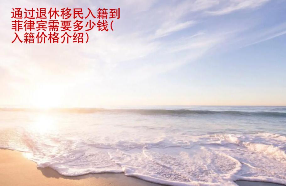 通过退休移民入籍到<strong>菲律宾</strong>需要多少钱(入籍价格介绍)