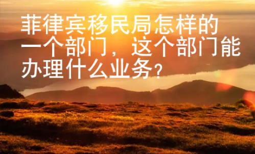 菲律賓移民局怎樣的一個(gè)部門，這個(gè)部門能辦理什么業(yè)務(wù)？