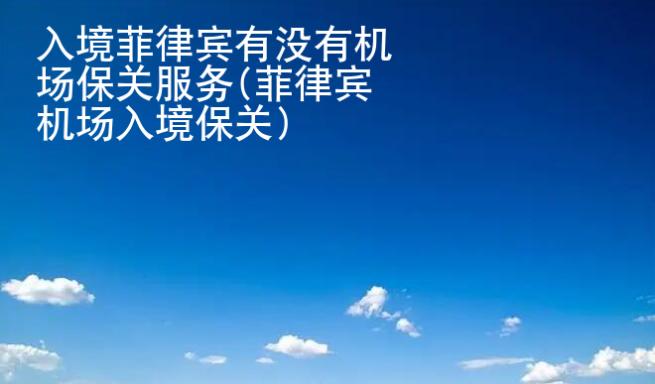 入境<strong>菲律宾</strong>有没有机场保关服务(菲律宾机场入境保关)
