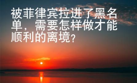 被菲律賓拉進了黑名單，需要怎樣做才能順利的離境？