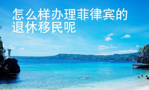 怎么样办理<strong>菲律宾</strong>的退休移民呢