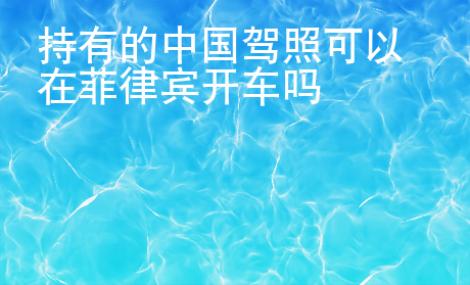持有的中国驾照可以在菲律宾开车吗