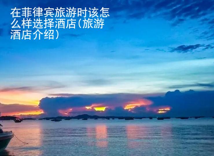 在菲律賓旅游時(shí)該怎么樣選擇酒店(旅游酒店介紹)
