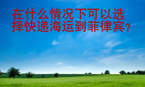 在什么情况下可以选择快递海运到菲律宾