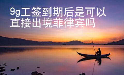 9g工签到期后是可以直接出境菲律宾吗