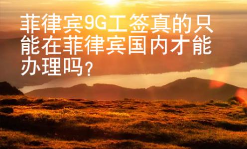 菲律賓9G工簽真的只能在菲律賓國內(nèi)才能辦理嗎？