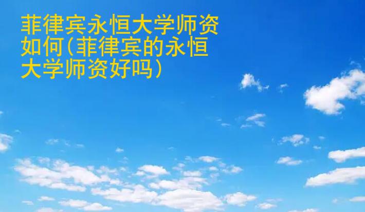 菲律宾永恒大学师资如何(菲律宾的永恒大学师资好吗)