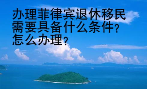 办理菲律宾退休移民需要具备什么条件