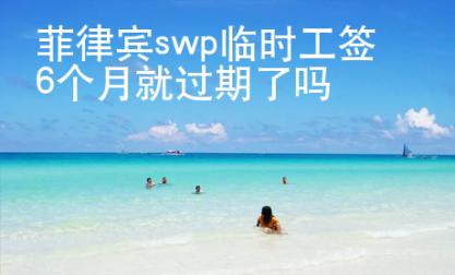 菲律宾swp临时工签6个月就过期了吗