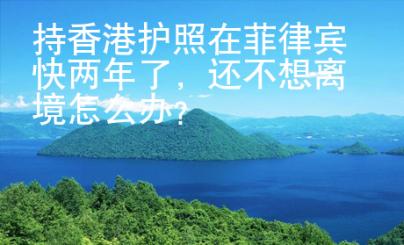 持香港護照在菲律賓快兩年了，還不想離境怎么辦？