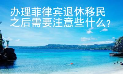 办理菲律宾退休移民之后需要注意些什么？
