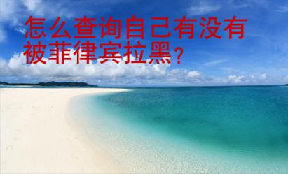 怎么查询自己有没有被菲律宾拉黑