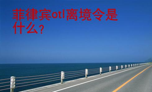 菲律宾otl离境令是什么？