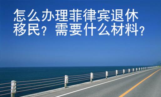 怎么<strong>办理</strong>菲律宾退休移民