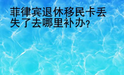 菲律宾退休移民卡<strong>丢失</strong>了去哪里补办
