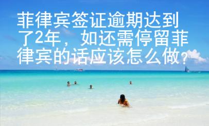 菲律宾签证逾期达到了2年，如还需停留菲律宾的话应该怎么做？